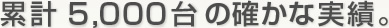 累計5,000台の確かな実績。